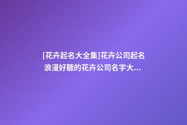 [花卉起名大全集]花卉公司起名 浪漫好聽的花卉公司名字大全-第1張-公司起名-玄機派